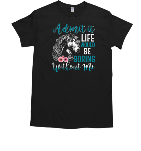 Admit It Life Would Be Boring Without Me T-Shirt