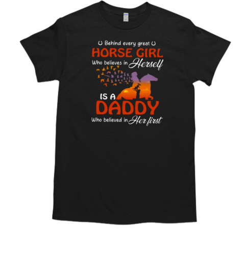 Behind Every Great Horse Girl Who Believes In Herself Is A Daddy Who Believed In Herself First T-Shirt