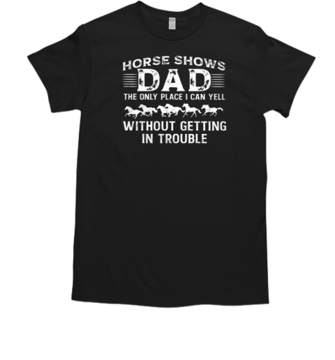 Horse Shows Dad The Only Place I Can Yell Without Getting in Trouble T-Shirt