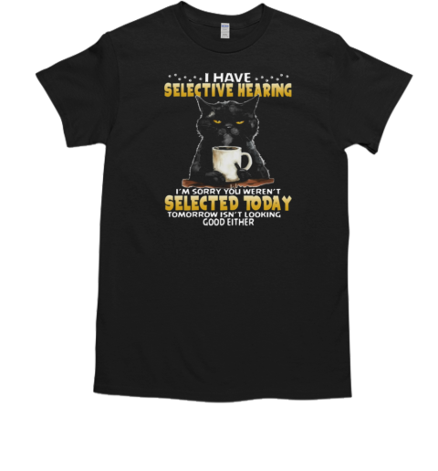 I Have Selective Hearing I'm Sorry You Weren't Selected Today Tomorrow Isn't Looking Good Either T-Shirt