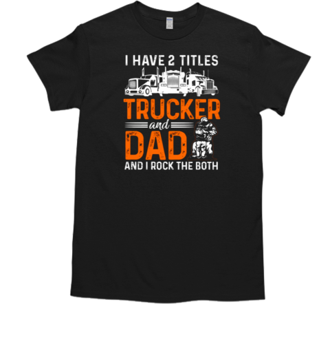 I Have Two Titles Trucker And Dad T-Shirt