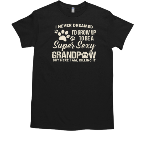 I Never Dreamed I'd Grow Up To Be A Super Sexy Grandpa But Here I Am T-Shirt