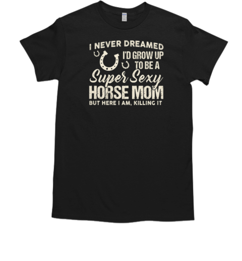 I Never Dreamed I'd Grow Up To Be A Super Sexy Horse Mom T-Shirt