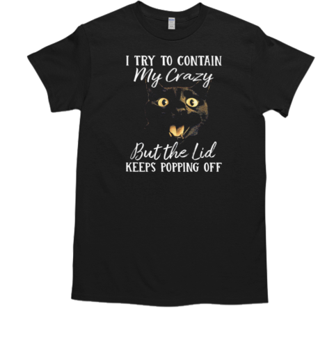 I Try To Contain My Crazy But The Lid Keeps Popping Off T-Shirt