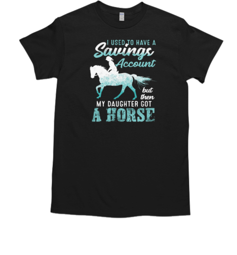 I Used To Have A Savings Account But Then My Daughter Got A Horse T-Shirt