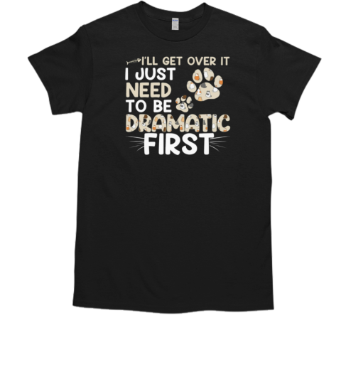 I'll Get Over It I Just Need To Be Dramatic First T-Shirt