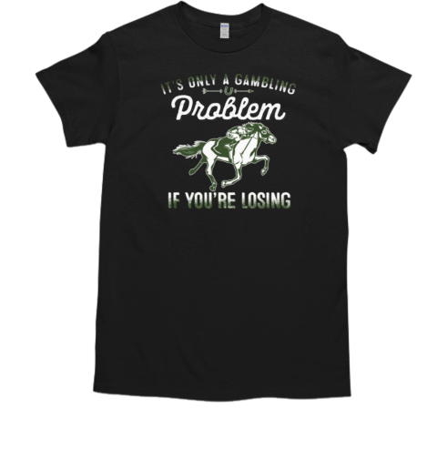 It's Only A Gambling Problem If You're Losing T-Shirt