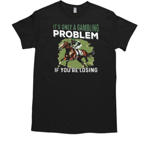 Its Only A Gambling Problem If You're Losing T-Shirt