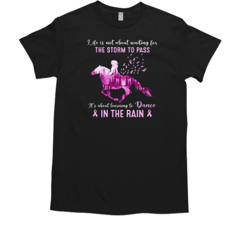 Life Is Not About Waiting The Storm To Pass It's About Learning How To Dance In The Rain T-Shirt