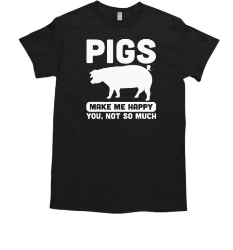 Pigs Make Me Happy You Not So Much T-Shirt