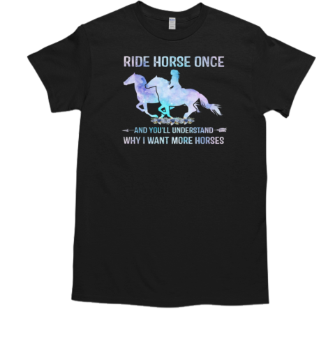 Ride Horse Once You Will Understand Why I Want More Horses T-Shirt