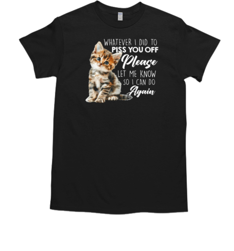 Whatever I Did To Piss You Off Please Let Me Know So I Can Do Again T-Shirt