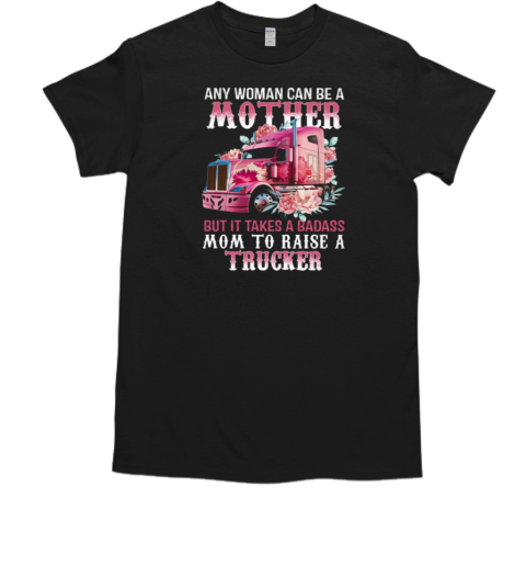 Any Woman Can Be A Mother But It Takes A Badass Mom To Raise A Trucker T-Shirt