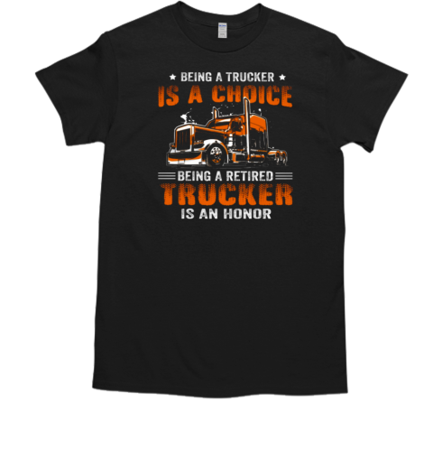 Being A Trucker Is A Choice Being A Retired Trucker Is An Honor T-Shirt