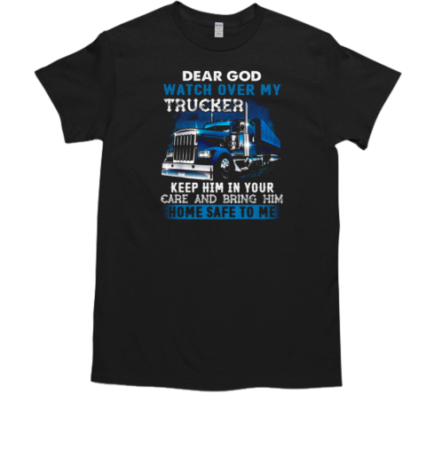 Dear God Watch Over My Trucker Keep Him In Your Care Bring Him Home Safe To Me T-Shirt