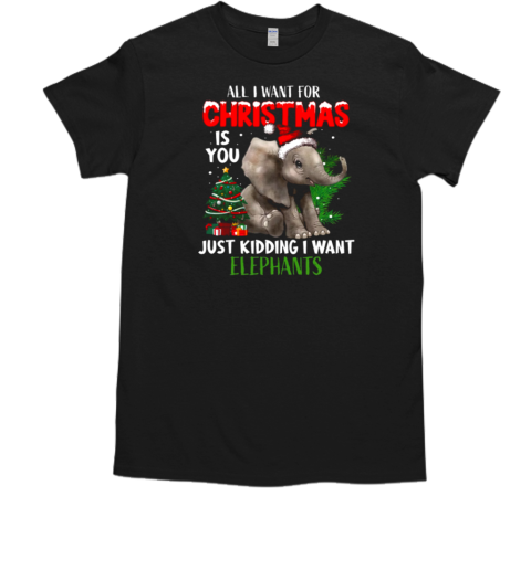 Elephant Christmas All I Want For Christmas Is You Just Kidding I Want Elephants T-Shirt