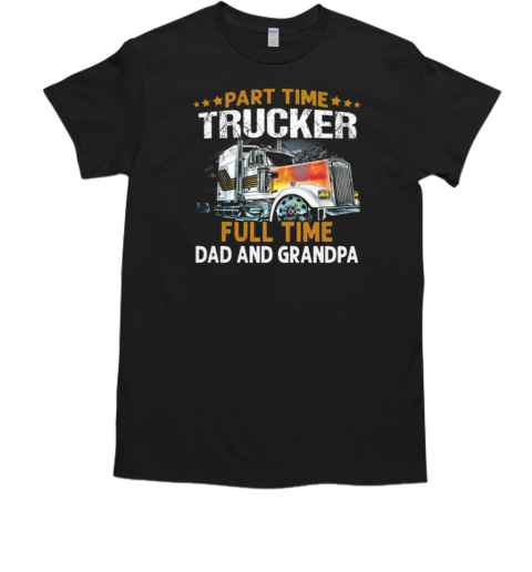 Gift For Dad  Part Time Trucker Full Time Dad And Grandpa Trucker T-Shirt