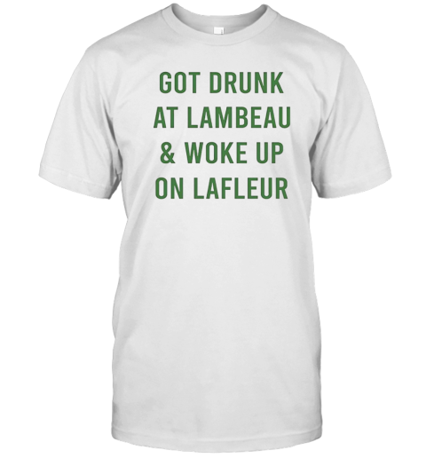 Green Bay Packers got drunk at lambeau and woke up on lafleur T-Shirt