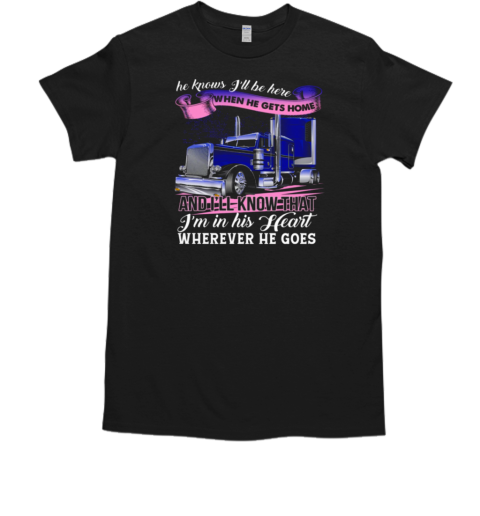 He Knows I'll Be Here When He Gets Home Wherever He Goes T-Shirt