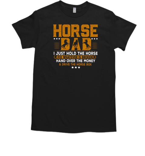 Horse Dad I Just Hold The Horse Fix Whatever Is Broken And Hand Over The Money Drive The Horse Box T-Shirt