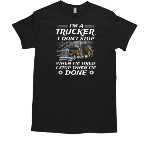 I Am A Trucker I Don't Stop When Im Tired I Stop When I'm Done Trucker T-Shirt