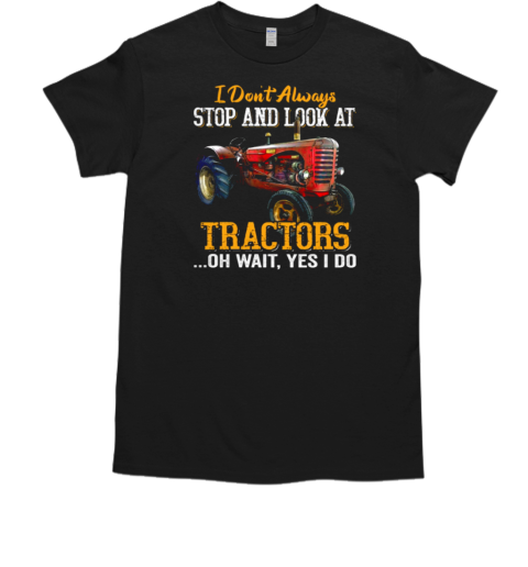 I Don't Always Stop And Look At Tractors Oh Wait Yes I Do T-Shirt