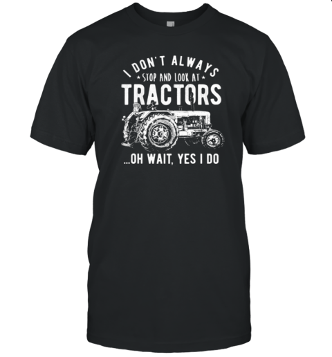 I Don't Always Stop And Look At Tractors T-Shirt