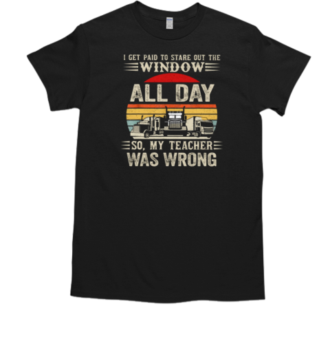 I Get Paid To Stare Out The Window All Day So My Teacher Was Wrong T-Shirt