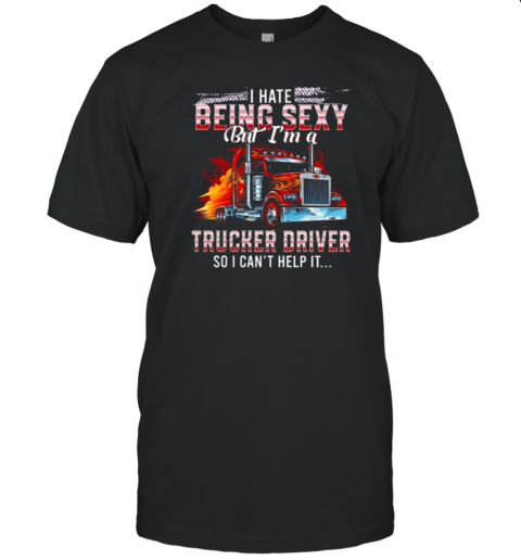 I Hate Being Sexy But I'm A Trucker Driver So I Can't Help It T-Shirt