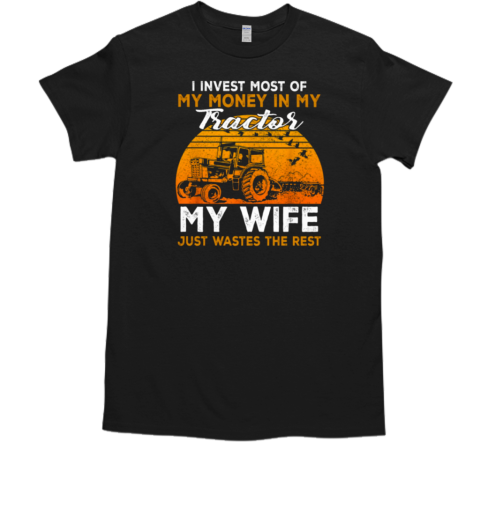 I Invest Most Of My Money In My Tractor My Wife Just Wastes The Rest T-Shirt