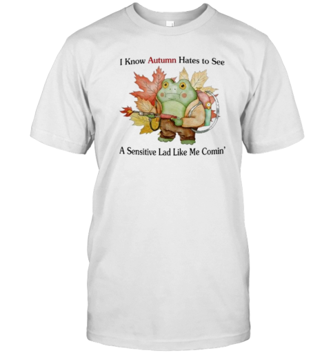 I Know Autumn Hates To See A Sensitive Lad Like Me Comin' T-Shirt