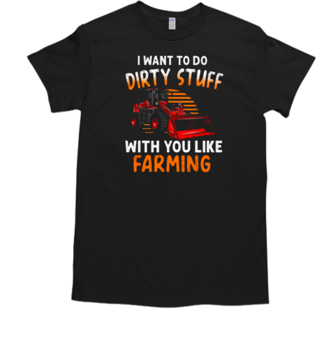 I Want To Do Dirty Stuff With You Like Farming T-Shirt