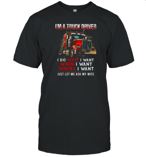 I'm A Truck Driver I Do What I Want Let Me Ask My Wife T-Shirt