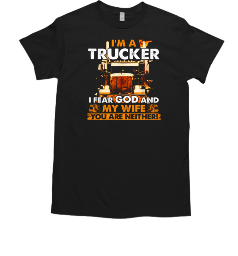 I'm A Trucker I Fear God And My Wife You Are Neither T-Shirt