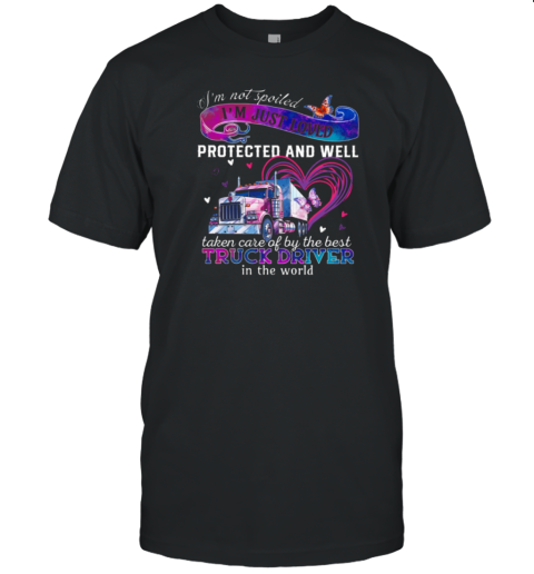 I'm Just Loved Protected And Well Taken Care Of By The Best Truck Driver T-Shirt