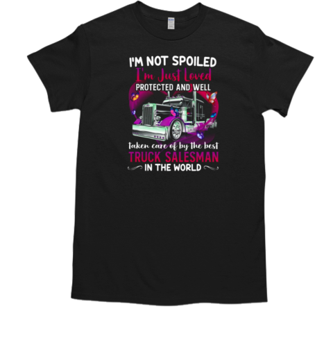 I'm Not Spoiled I'm Just Loved Protected And Well Taken Care Of By The Best Truck Salesman T-Shirt