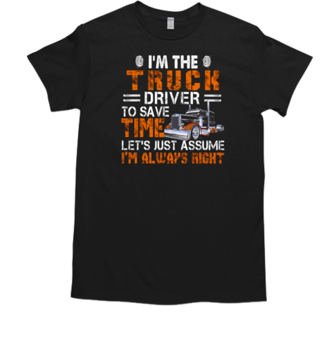 I'm The Truck Driver To Save Time Let's Just Assume I'm Always Right T-Shirt