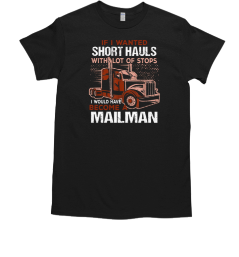 If I Wanted Short Hauls With Lot Of Stops I Would Have Become A Mailman T-Shirt