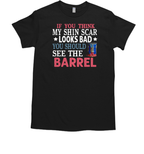 If You Think My Shin Scar Looks Bad You Should See The Barrel T-Shirt