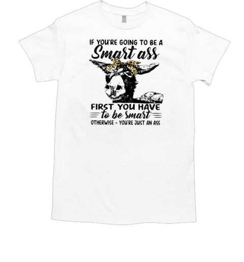 If You're Going To Be A Smart Ass First You Have To Be Smart Otherwise You're Just An Ass T-Shirt