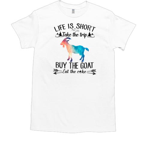 Life Is Sort Take The Trip Buy The Goat Eat Cake T-Shirt