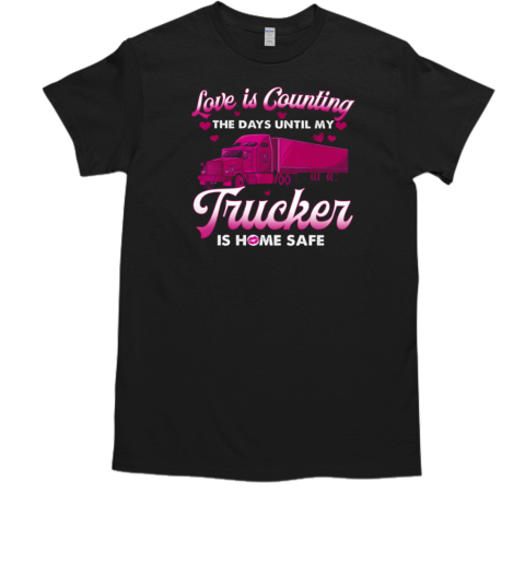 Love Is Counting The Days Until My Trucker Is Home Safe T-Shirt