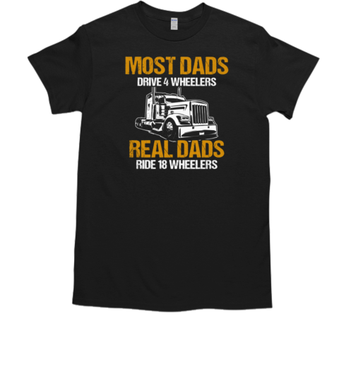 Most Dads Drive 4 Wheelers Real Dads Ride 18 Wheelers Trucker T-Shirt