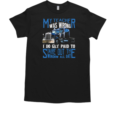 My Teacher Was Wrong I Do Get Paid To Stare Out Of The Window All Day T-Shirt