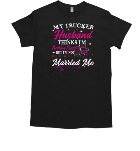 My Trucker Husband Thinks I'm Freaking Crazy T-Shirt