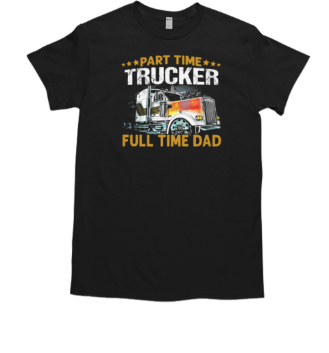 Part Time Trucker Full Time Dad Trucker T-Shirt