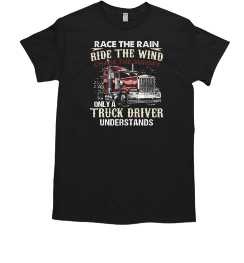 Race The Rain Ride The Wind Chase The Sunset Only A Truck Driver Understands T-Shirt