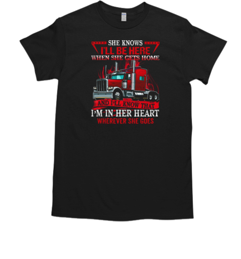 She Knows I'll Be Here When She Gets Home And I'll Know That Trucker T-Shirt