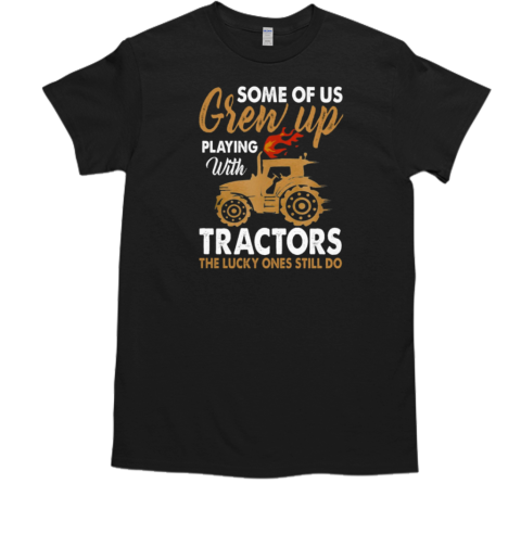 Some Of Us Grew Up Playing With TractorsThe Lucky Ones Still Do T-Shirt