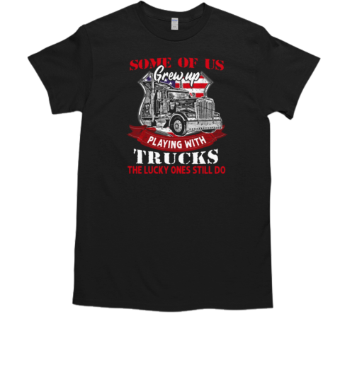 Some Of Us Grew Up Playing With Trucks The Lucky Ones Still Do T-Shirt